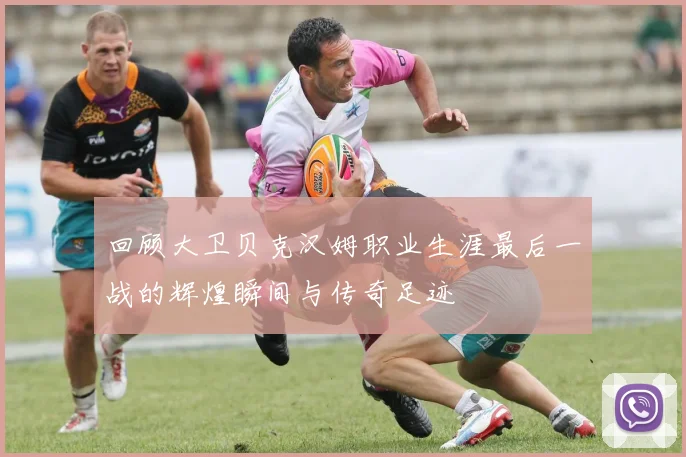 回顾大卫贝克汉姆职业生涯最后一战的辉煌瞬间与传奇足迹