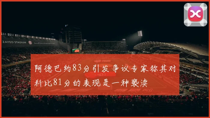 阿德巴约83分引发争议专家称其对科比81分的表现是一种亵渎