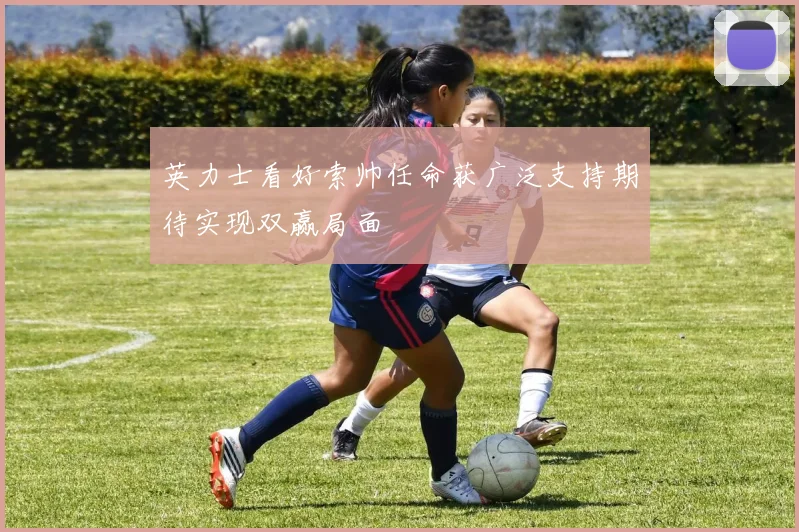 英力士看好索帅任命获广泛支持期待实现双赢局面