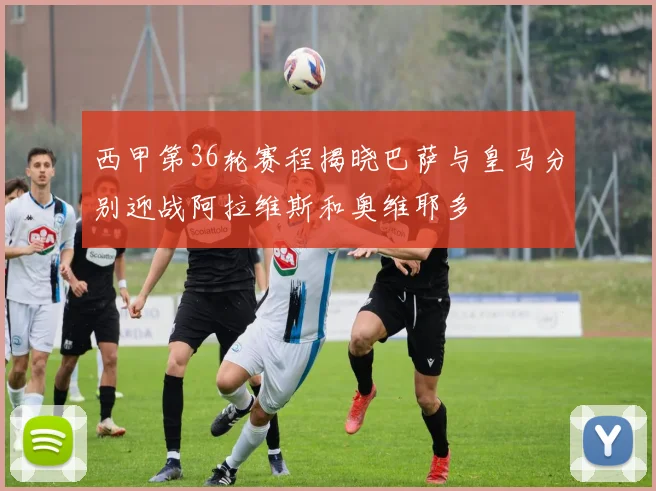 西甲第36轮赛程揭晓巴萨与皇马分别迎战阿拉维斯和奥维耶多