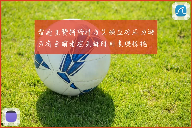 雷迪克赞斯玛特与艾顿应对压力游刃有余前者在关键时刻表现惊艳