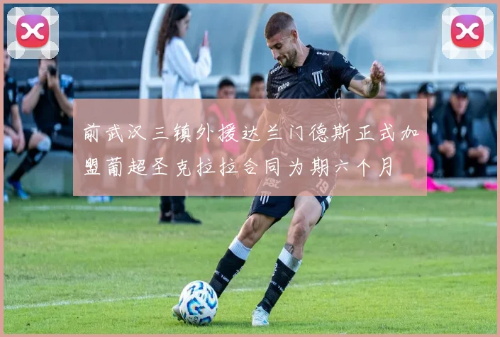 前武汉三镇外援达兰门德斯正式加盟葡超圣克拉拉合同为期六个月
