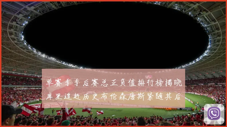 单赛季季后赛总正负值排行榜揭晓库里追赶历史布伦森唐斯紧随其后