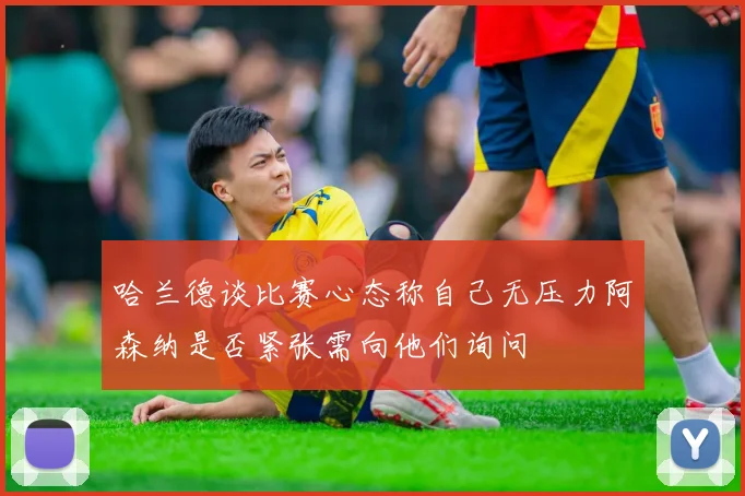 哈兰德谈比赛心态称自己无压力阿森纳是否紧张需向他们询问