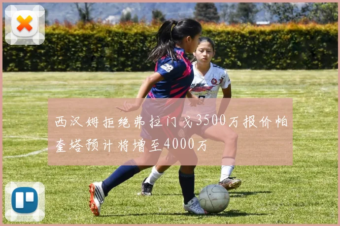 西汉姆拒绝弗拉门戈3500万报价帕奎塔预计将增至4000万