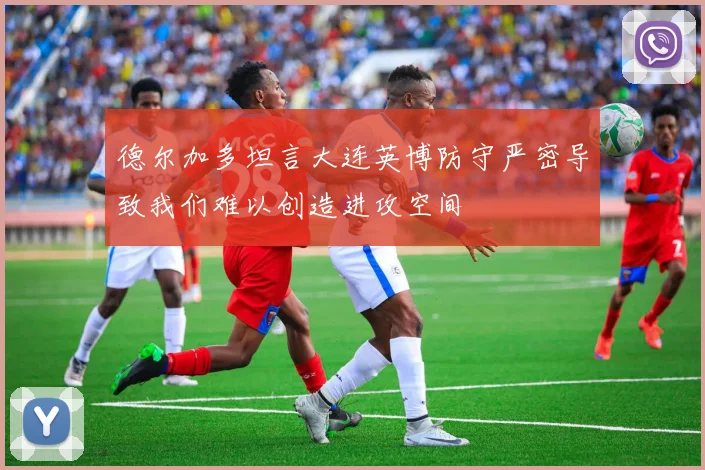 德尔加多坦言大连英博防守严密导致我们难以创造进攻空间