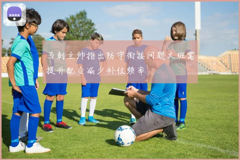 马刺主帅指出防守衔接问题文班需提升配合减少补位频率