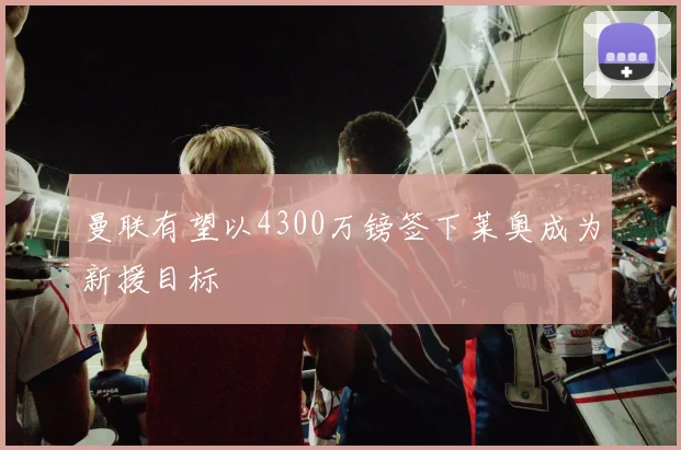 曼联有望以4300万镑签下莱奥成为新援目标
