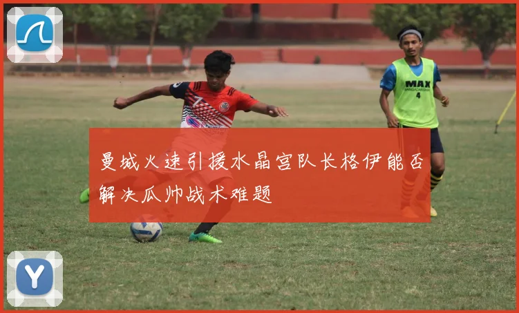 曼城火速引援水晶宫队长格伊能否解决瓜帅战术难题
