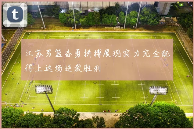 江苏男篮奋勇拼搏展现实力完全配得上这场逆袭胜利