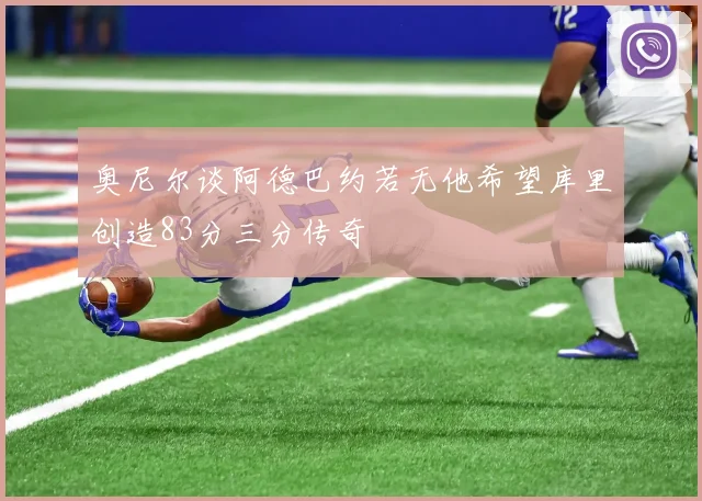 奥尼尔谈阿德巴约若无他希望库里创造83分三分传奇