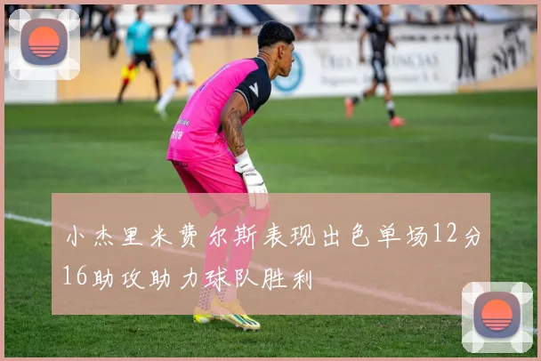 小杰里米费尔斯表现出色单场12分16助攻助力球队胜利