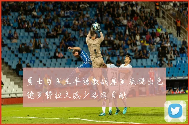 勇士与国王半场激战库里表现出色德罗赞拉文威少各有贡献