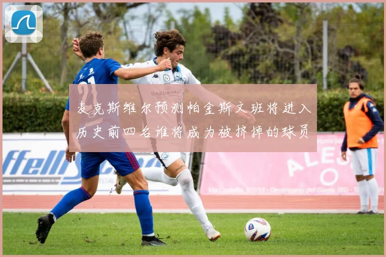 麦克斯维尔预测帕金斯文班将进入历史前四名谁将成为被挤掉的球员呢