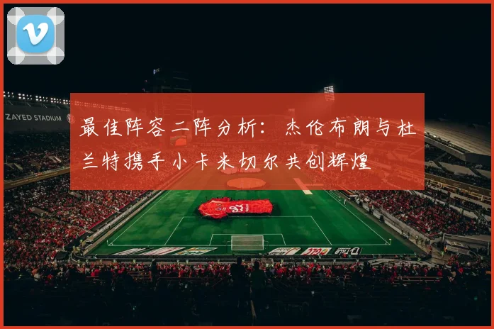 最佳阵容二阵分析：杰伦布朗与杜兰特携手小卡米切尔共创辉煌