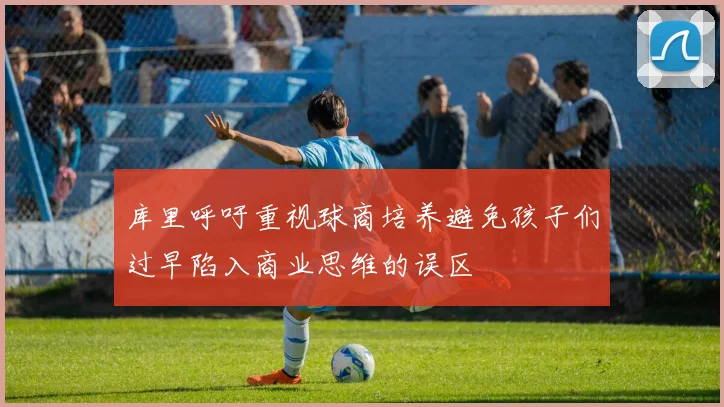库里呼吁重视球商培养避免孩子们过早陷入商业思维的误区