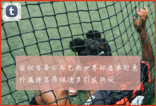 安切洛蒂公布巴西世界杯名单时意外漏掉若昂佩德罗引发热议