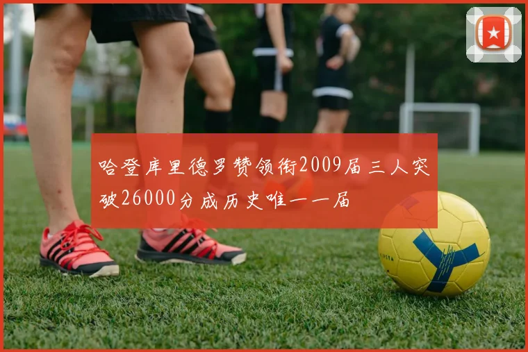 哈登库里德罗赞领衔2009届三人突破26000分成历史唯一一届