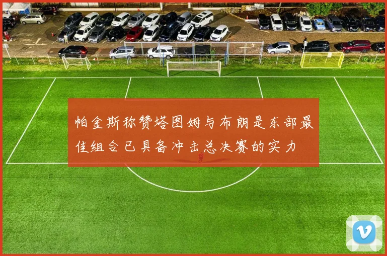 帕金斯称赞塔图姆与布朗是东部最佳组合已具备冲击总决赛的实力