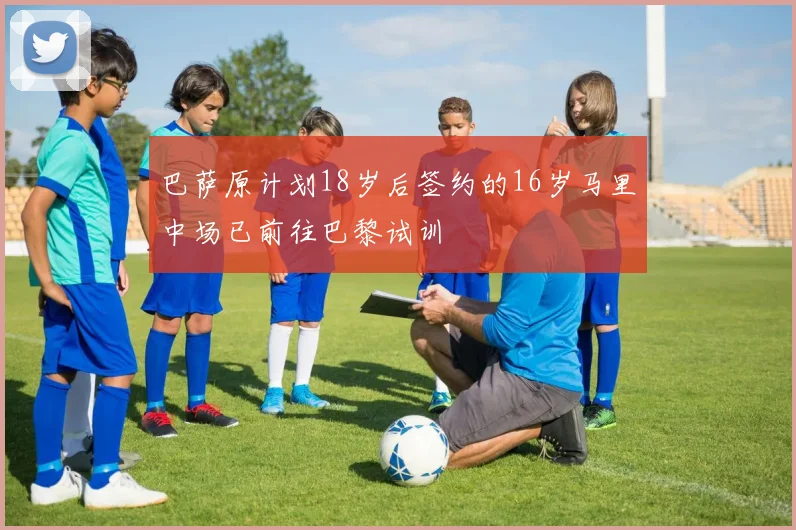 巴萨原计划18岁后签约的16岁马里中场已前往巴黎试训
