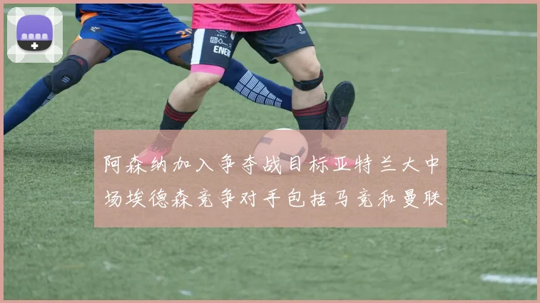 阿森纳加入争夺战目标亚特兰大中场埃德森竞争对手包括马竞和曼联