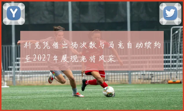 科克凭借出场次数与马竞自动续约至2027年展现老将风采