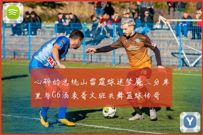 心碎的总统山雷霆球迷梦魇三分库里与G6汤表哥文班共舞篮球传奇