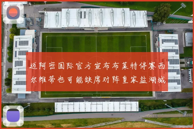 迈阿密国际官方宣布布莱特停赛西尔维蒂也可能缺席对阵皇家盐湖城的比赛
