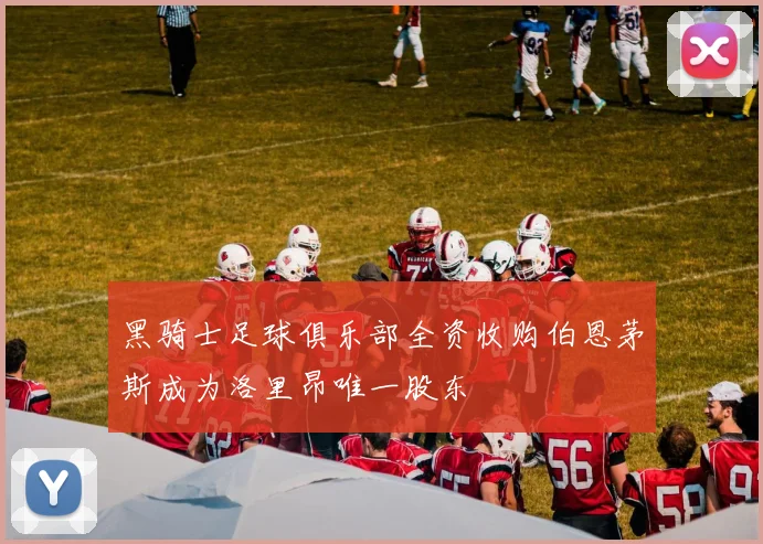 黑骑士足球俱乐部全资收购伯恩茅斯成为洛里昂唯一股东