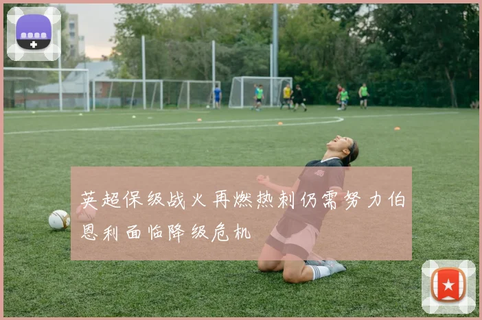 英超保级战火再燃热刺仍需努力伯恩利面临降级危机