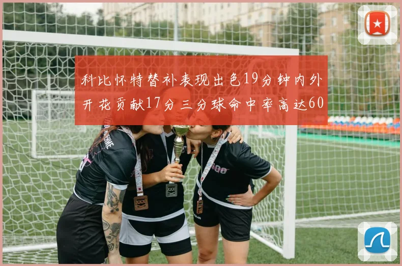 科比怀特替补表现出色19分钟内外开花贡献17分三分球命中率高达60