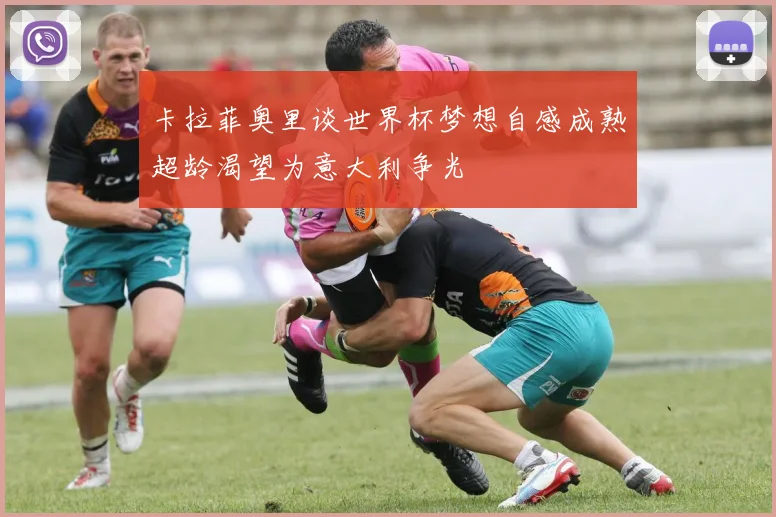 卡拉菲奥里谈世界杯梦想自感成熟超龄渴望为意大利争光