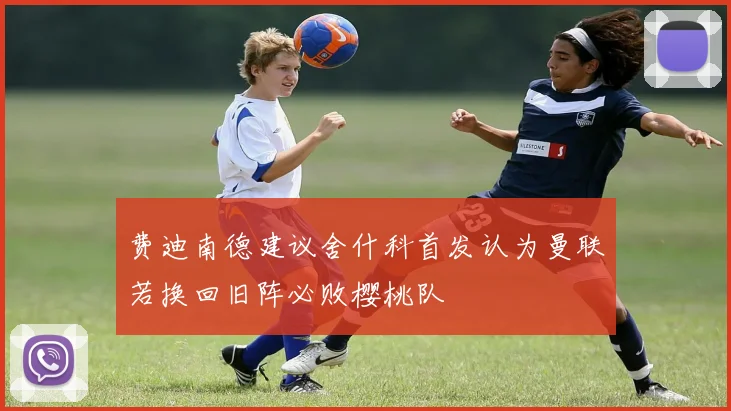 费迪南德建议舍什科首发认为曼联若换回旧阵必败樱桃队