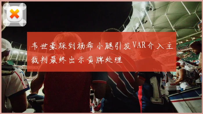 韦世豪踩到杨希小腿引发VAR介入主裁判最终出示黄牌处理