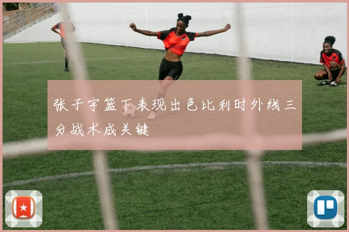 张子宇篮下表现出色比利时外线三分战术成关键