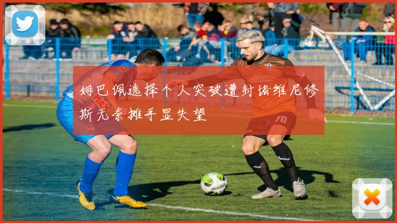 姆巴佩选择个人突破遭封堵维尼修斯无奈摊手显失望