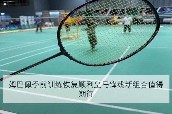 姆巴佩季前训练恢复顺利皇马锋线新组合值得期待
