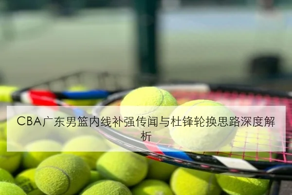 CBA广东男篮内线补强传闻与杜锋轮换思路深度解析