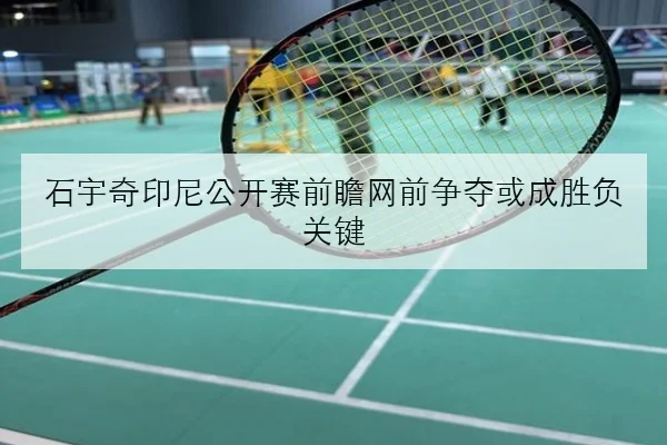 石宇奇印尼公开赛前瞻网前争夺或成胜负关键